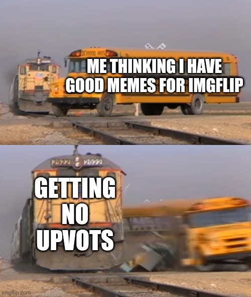In not upvote begging btw | ME THINKING I HAVE GOOD MEMES FOR IMGFLIP; GETTING NO UPVOTS | image tagged in a train hitting a school bus | made w/ Imgflip meme maker