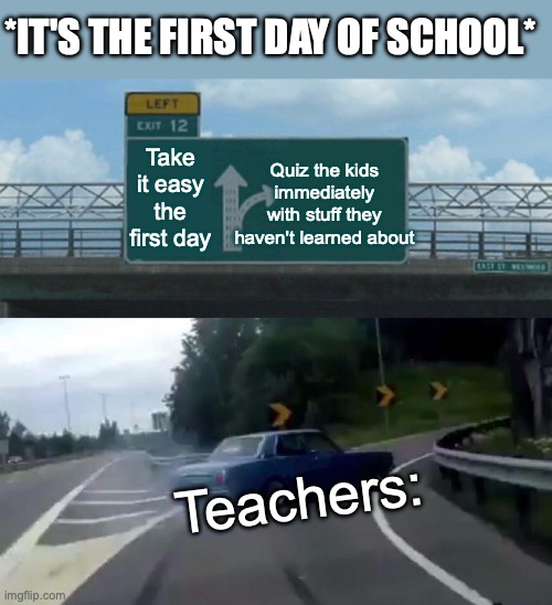 Left Exit 12 Off Ramp Meme | *IT'S THE FIRST DAY OF SCHOOL*; Quiz the kids immediately with stuff they haven't learned about; Take it easy the first day; Teachers: | image tagged in memes,left exit 12 off ramp | made w/ Imgflip meme maker