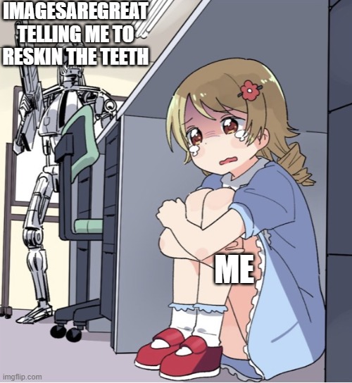 way to stick to the bit though | IMAGESAREGREAT TELLING ME TO RESKIN THE TEETH; ME | image tagged in anime girl hiding from terminator | made w/ Imgflip meme maker