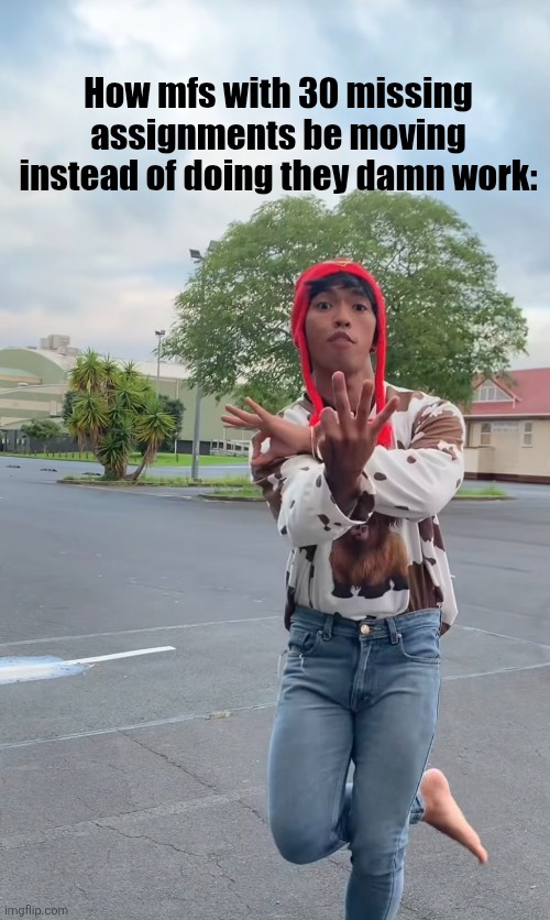 I am mfs | How mfs with 30 missing assignments be moving instead of doing they damn work: | image tagged in meme | made w/ Imgflip meme maker