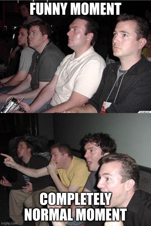 reaction guys | FUNNY MOMENT; COMPLETELY NORMAL MOMENT | image tagged in reaction guys | made w/ Imgflip meme maker