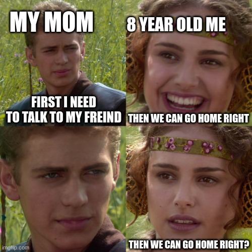 anikin padme | MY MOM; 8 YEAR OLD ME; THEN WE CAN GO HOME RIGHT; FIRST I NEED TO TALK TO MY FREIND; THEN WE CAN GO HOME RIGHT? | image tagged in anikin padme | made w/ Imgflip meme maker