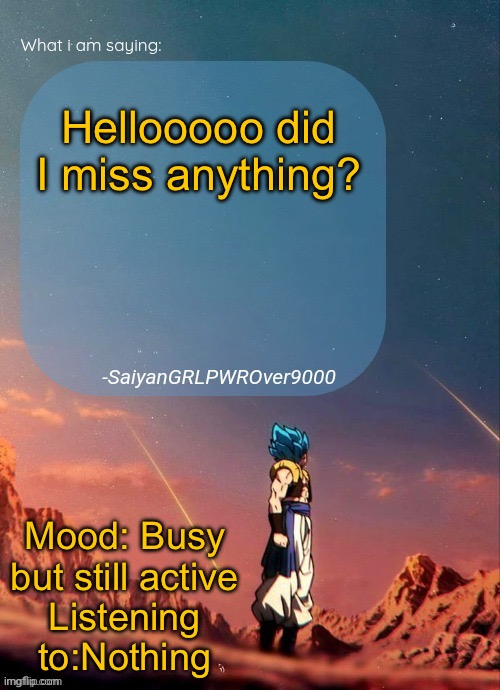 SayianGRLPWROver9000's NEW Announcement page | Hellooooo did I miss anything? Mood: Busy but still active
Listening to:Nothing | image tagged in sayiangrlpwrover9000's new announcement page | made w/ Imgflip meme maker