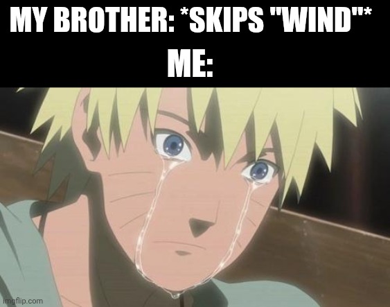 crying Naruto | MY BROTHER: *SKIPS "WIND"* ME: | image tagged in crying naruto | made w/ Imgflip meme maker