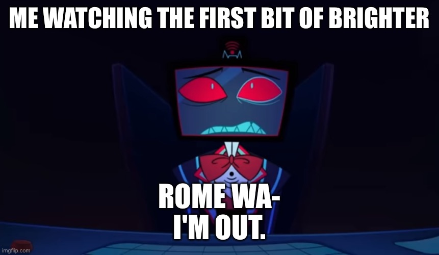 Vox in disbelief | ME WATCHING THE FIRST BIT OF BRIGHTER; ROME WA-

I'M OUT. | image tagged in vox in disbelief | made w/ Imgflip meme maker