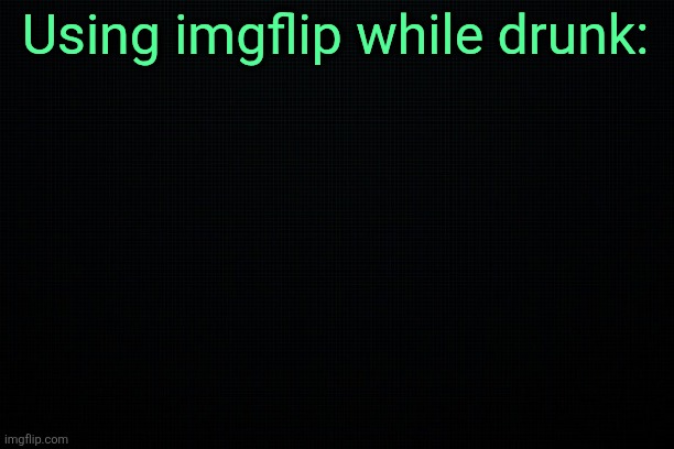The Black | Using imgflip while drunk: | image tagged in the black | made w/ Imgflip meme maker
