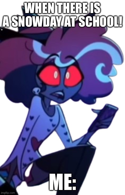 Velvette concerned. | WHEN THERE IS A SNOWDAY AT SCHOOL! ME: | image tagged in velvette concerned | made w/ Imgflip meme maker