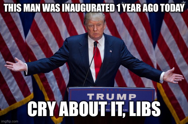 You’re welcome. | THIS MAN WAS INAUGURATED 1 YEAR AGO TODAY; CRY ABOUT IT, LIBS | image tagged in donald trump,memes | made w/ Imgflip meme maker