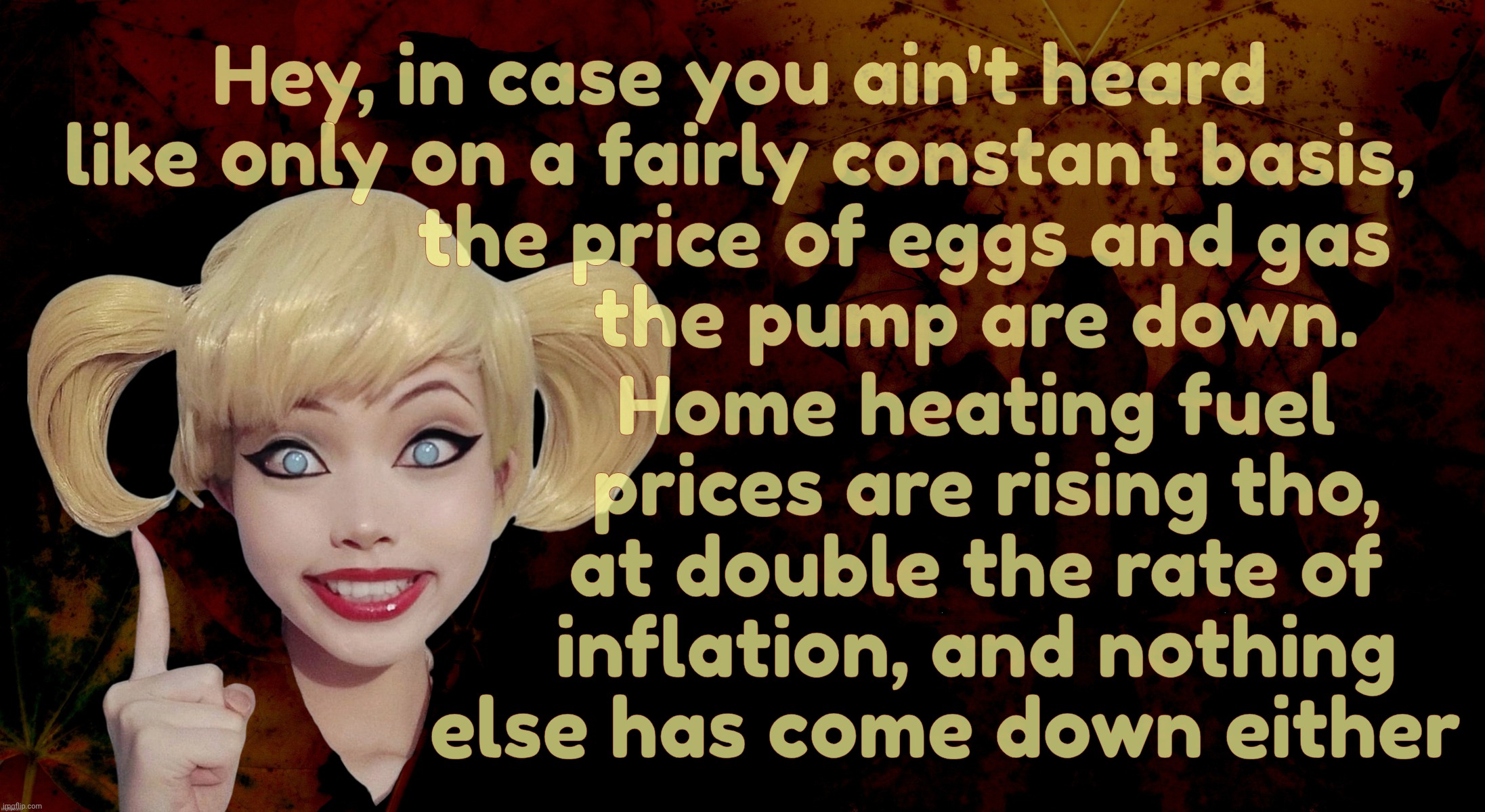 Harley Quinn | Hey, in case you ain't heard
like only on a fairly constant basis,
                the price of eggs and gas
                       the pump | image tagged in harley quinn | made w/ Imgflip meme maker