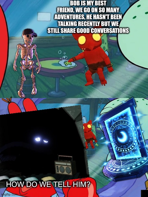 A meme for every entity every day 32: Jeff, El Goblino, and Bob | BOB IS MY BEST FRIEND, WE GO ON SO MANY ADVENTURES, HE HASN'T BEEN TALKING RECENTLY BUT WE STILL SHARE GOOD CONVERSATIONS; HOW DO WE TELL HIM? | image tagged in how do we tell him,jeff,el goblino,bob,roblox doors | made w/ Imgflip meme maker