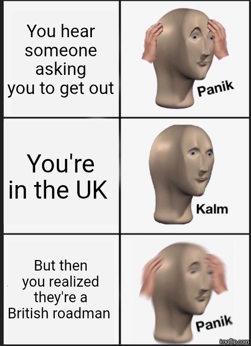 Panik kalm panik | You hear someone asking you to get out; You're in the UK; But then you realized they're a British roadman | image tagged in memes,panik kalm panik,british | made w/ Imgflip meme maker