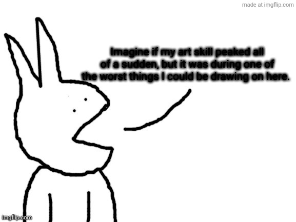 Speaking | Imagine if my art skill peaked all of a sudden, but it was during one of the worst things I could be drawing on here. | image tagged in speaking | made w/ Imgflip meme maker