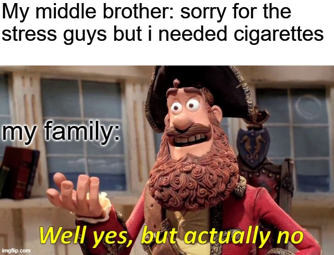 Yea go screw | My middle brother: sorry for the
stress guys but i needed cigarettes; my family: | image tagged in memes,well yes but actually no,cigarettes,savage memes,relatable,dank | made w/ Imgflip meme maker
