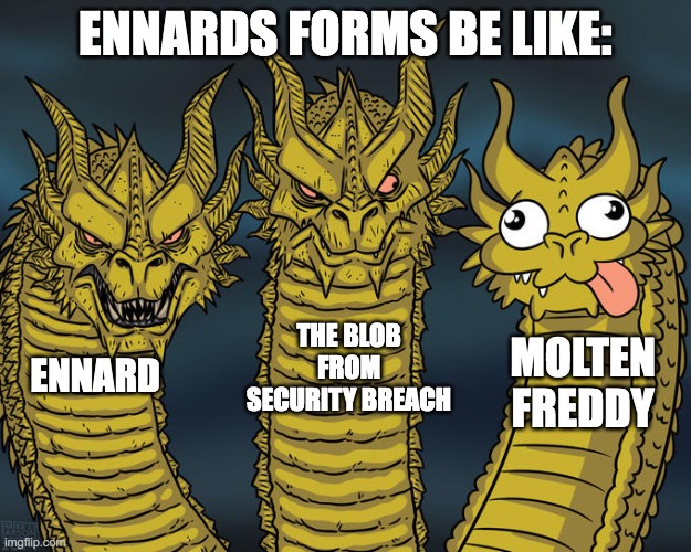 ennard. | ENNARDS FORMS BE LIKE:; THE BLOB FROM SECURITY BREACH; MOLTEN FREDDY; ENNARD | image tagged in three-headed dragon,fnaf,fnaf security breach,fnaf sister location,fnaf 6 | made w/ Imgflip meme maker