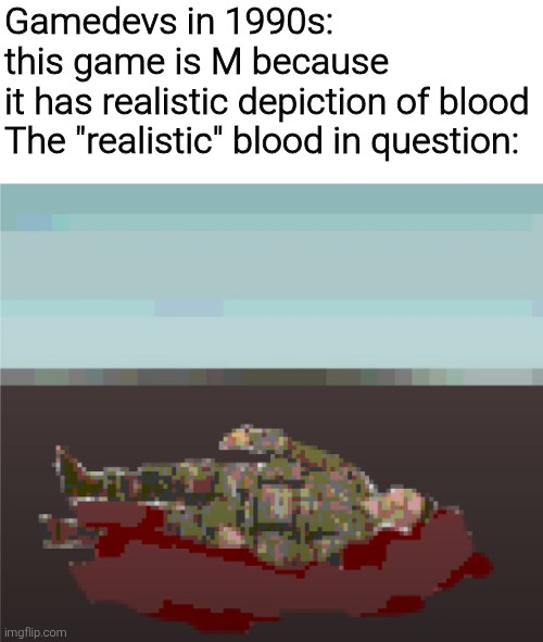 Gamedevs in 1990s: this game is M because it has realistic depiction of blood

The "realistic" blood in question: | image tagged in memes,funny,funny memes,meme | made w/ Imgflip meme maker