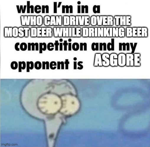 driving in my car right after a beer | WHO CAN DRIVE OVER THE MOST DEER WHILE DRINKING BEER; ASGORE | image tagged in whe i'm in a competition and my opponent is,asgore | made w/ Imgflip meme maker