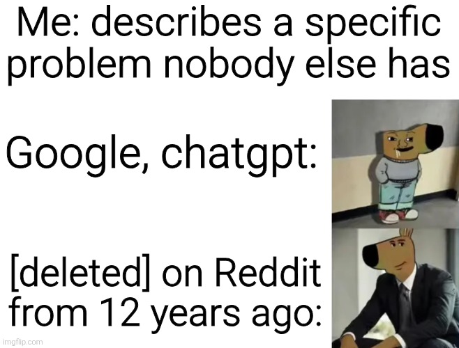 Reddit has both the dumbest and smartest people ever in one app | Me: describes a specific problem nobody else has; Google, chatgpt:; [deleted] on Reddit from 12 years ago: | image tagged in memes,funny,funny memes,meme,reddit,chill guy | made w/ Imgflip meme maker