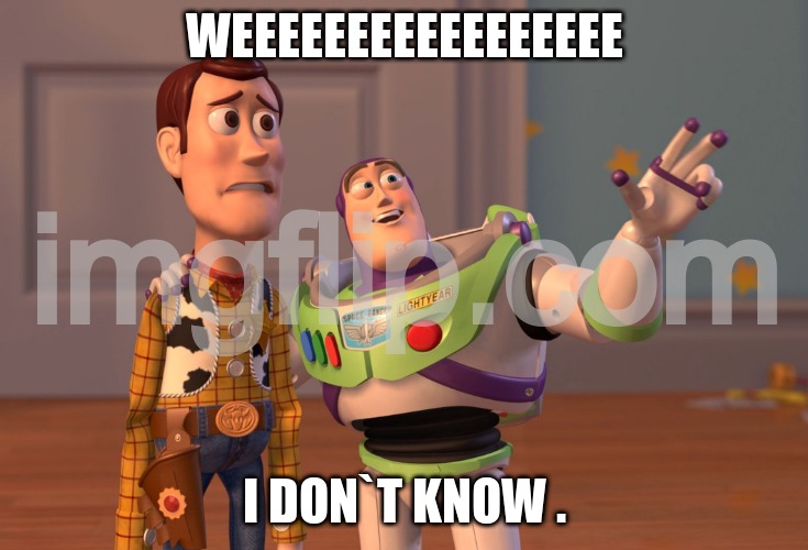 X, X Everywhere Meme | WEEEEEEEEEEEEEEEEE; I DON`T KNOW . | image tagged in memes,x x everywhere | made w/ Imgflip meme maker