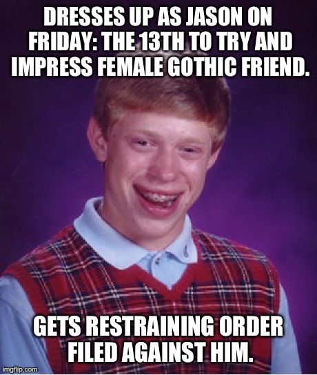 My Response to Being Banned at the Crystal GameStop | DRESSES UP AS JASON ON FRIDAY: THE 13TH TO TRY AND IMPRESS FEMALE GOTHIC FRIEND. GETS RESTRAINING ORDER FILED AGAINST HIM. | image tagged in memes,bad luck brian | made w/ Imgflip meme maker