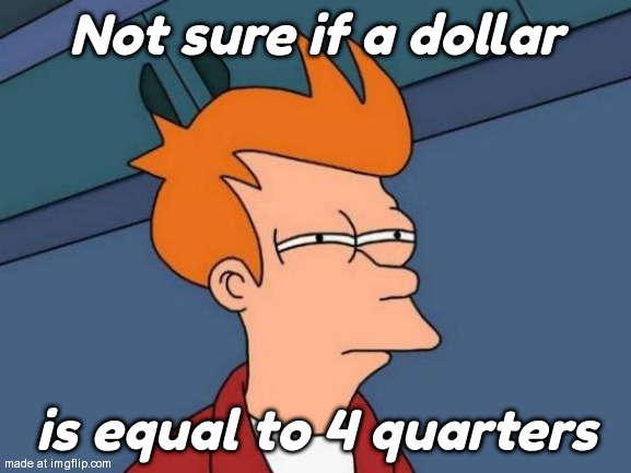 Futurama Fry | Not sure if a dollar; is equal to 4 quarters | image tagged in memes,futurama fry | made w/ Imgflip meme maker