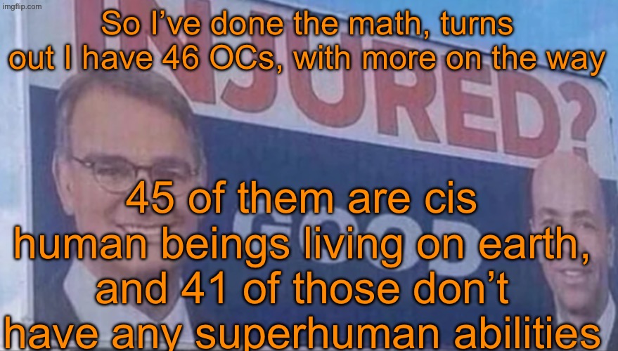 I like them OCs casual | So I’ve done the math, turns out I have 46 OCs, with more on the way; 45 of them are cis human beings living on earth, and 41 of those don’t have any superhuman abilities | image tagged in injured good announcement | made w/ Imgflip meme maker