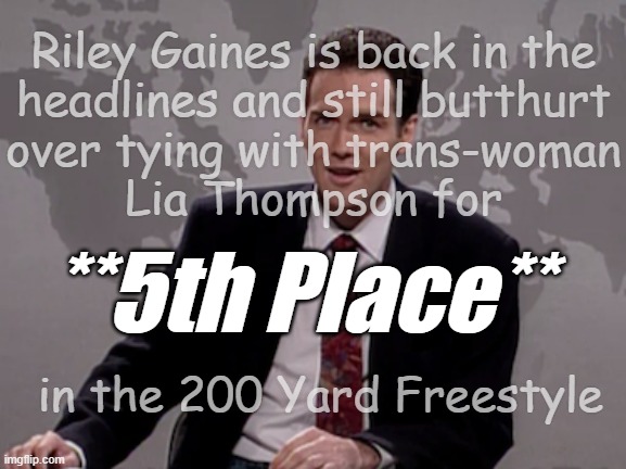 butt·hurt adj. -overly or unjustifiably offended or resentful, n. -an excessive or unjustifiable feeling of offence, resentment | Riley Gaines is back in the
headlines and still butthurt
over tying with trans-woman
Lia Thompson for
 
 
  
 in the 200 Yard Freestyle; **5th Place** | image tagged in norm macdonald weekend update,riley gaines,butthurt,transphobic,lol | made w/ Imgflip meme maker