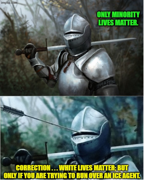 I'm glad that the Left's collective clarified that. | ONLY MINORITY LIVES MATTER. CORRECTION . . . WHITE LIVES MATTER; BUT ONLY IF YOU ARE TRYING TO RUN OVER AN ICE AGENT. | image tagged in knight with arrow in helmet | made w/ Imgflip meme maker