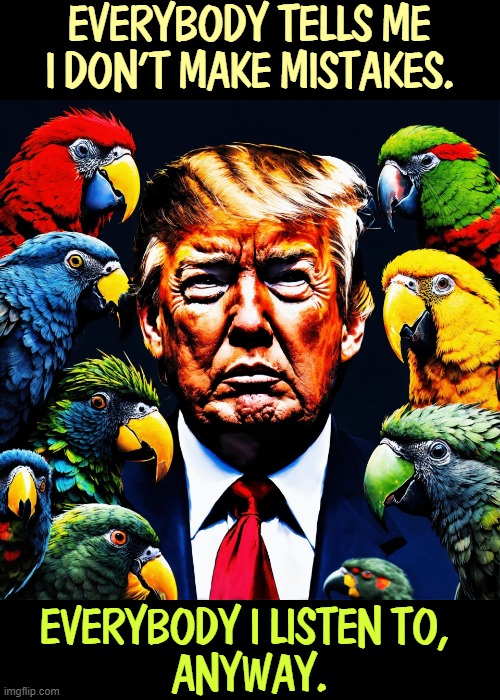 Didja ever get butt-kissed by a parrot? | EVERYBODY TELLS ME I DON'T MAKE MISTAKES. EVERYBODY I LISTEN TO, 
ANYWAY. | image tagged in trump surrounded by kisser parrots in the white house the net,trump,parrots,white house,right wing,influencer | made w/ Imgflip meme maker