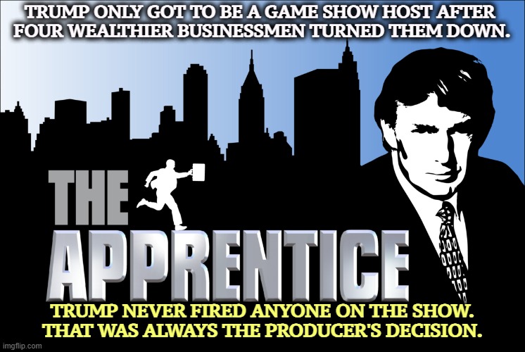 TRUMP ONLY GOT TO BE A GAME SHOW HOST AFTER 
FOUR WEALTHIER BUSINESSMEN TURNED THEM DOWN. TRUMP NEVER FIRED ANYONE ON THE SHOW. THAT WAS ALWAYS THE PRODUCER'S DECISION. | image tagged in trump,apprentice,game show,fake news | made w/ Imgflip meme maker