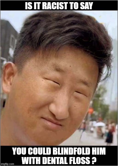 What Came To Mind ... | IS IT RACIST TO SAY; YOU COULD BLINDFOLD HIM
WITH DENTAL FLOSS ? | image tagged in asian,racist,blindfold | made w/ Imgflip meme maker