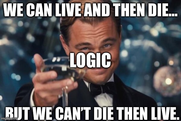 Logic | WE CAN LIVE AND THEN DIE…; LOGIC; BUT WE CAN’T DIE THEN LIVE. | image tagged in memes,leonardo dicaprio cheers | made w/ Imgflip meme maker
