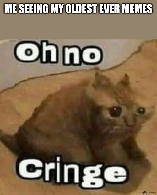 oH nO cRInGe | ME SEEING MY OLDEST EVER MEMES | image tagged in oh no cringe | made w/ Imgflip meme maker