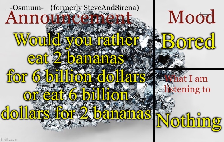 Lol | Bored; Would you rather eat 2 bananas for 6 billion dollars or eat 6 billion dollars for 2 bananas; Nothing | image tagged in _-osmium-_ announcement template | made w/ Imgflip meme maker