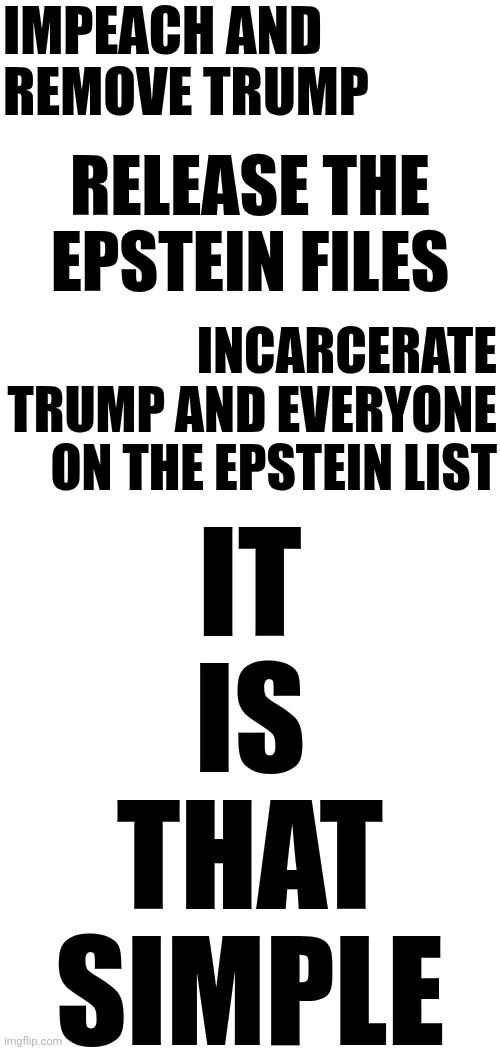 IT IS NOT COMPLICATED | IMPEACH AND REMOVE TRUMP; IT IS THAT SIMPLE; RELEASE THE EPSTEIN FILES; INCARCERATE TRUMP AND EVERYONE ON THE EPSTEIN LIST | image tagged in memes,impeach trump,convict trump,remove trump,incarcerate trump,jeffrey epstein | made w/ Imgflip meme maker
