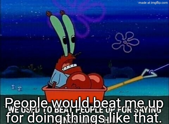 Mr. Krabs We used to beat people up for saying things like that | People would beat me up for doing things like that. | image tagged in mr krabs we used to beat people up for saying things like that | made w/ Imgflip meme maker