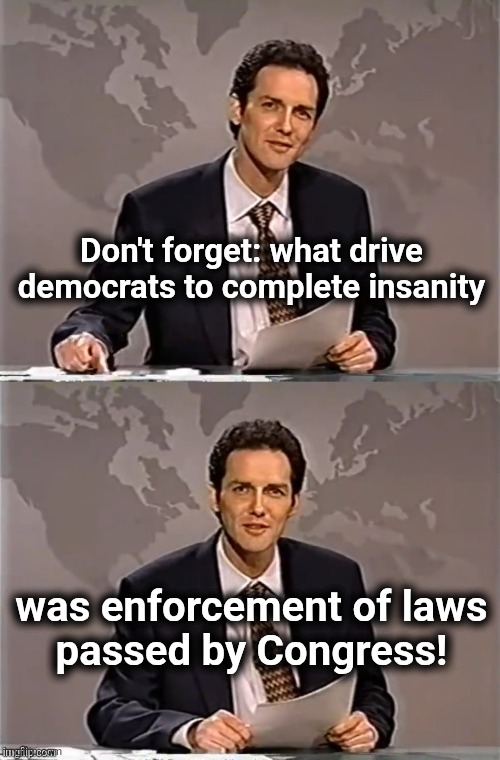 Remember in November: libs against the voice of democracy | Don't forget: what drive democrats to complete insanity; was enforcement of laws
passed by Congress! | image tagged in weekend update with norm,memes,democrats,trump derangement syndrome,law and order,insanity | made w/ Imgflip meme maker