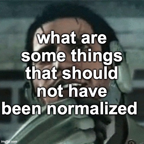 jetstream sam thinking | what are some things that should not have been normalized | image tagged in jetstream sam thinking | made w/ Imgflip meme maker