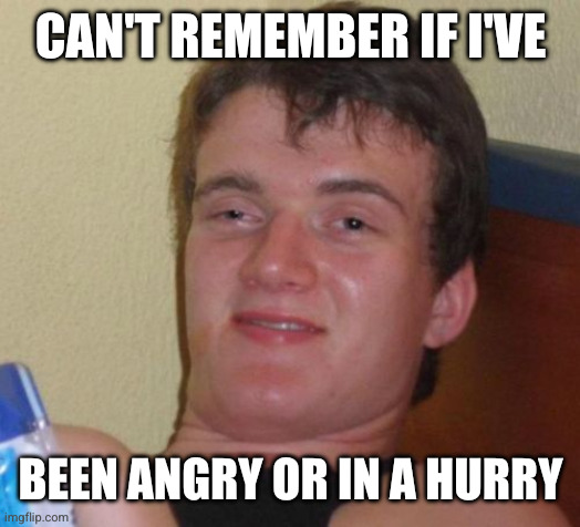 10 Guy Meme | CAN'T REMEMBER IF I'VE BEEN ANGRY OR IN A HURRY | image tagged in memes,10 guy | made w/ Imgflip meme maker