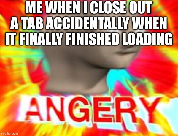 Angery | ME WHEN I CLOSE OUT A TAB ACCIDENTALLY WHEN IT FINALLY FINISHED LOADING | image tagged in surreal angery | made w/ Imgflip meme maker