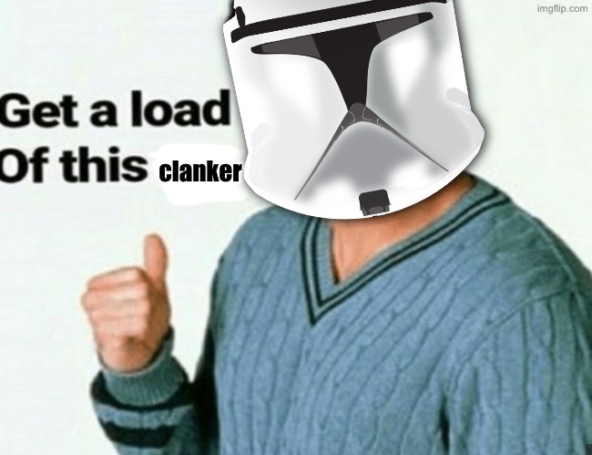 clanker | image tagged in get a load of this guy | made w/ Imgflip meme maker