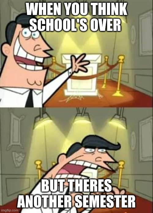This Is Where I'd Put My Trophy If I Had One Meme | WHEN YOU THINK SCHOOL'S OVER; BUT THERES ANOTHER SEMESTER | image tagged in memes,this is where i'd put my trophy if i had one | made w/ Imgflip meme maker