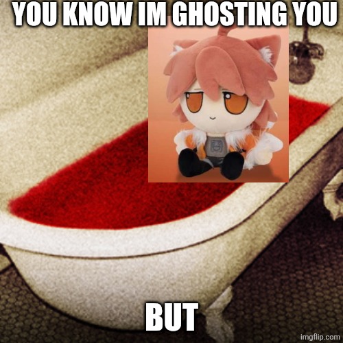 Bloodbath | YOU KNOW IM GHOSTING YOU BUT | image tagged in bloodbath | made w/ Imgflip meme maker