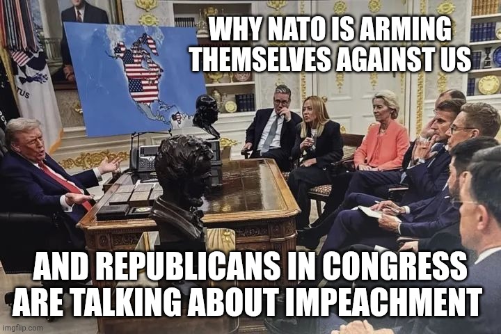 Adolph Trump | WHY NATO IS ARMING THEMSELVES AGAINST US; AND REPUBLICANS IN CONGRESS ARE TALKING ABOUT IMPEACHMENT | image tagged in donald trump's plans to take over canada and greenland,donald trump,adolf hitler,greenland,canada | made w/ Imgflip meme maker