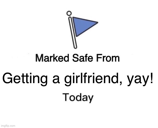 Marked Safe From Meme | Getting a girlfriend, yay! | image tagged in memes,marked safe from | made w/ Imgflip meme maker