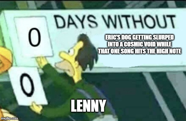 0 days without (Lenny, Simpsons) | ERIC’S DOG GETTING SLURPED INTO A COSMIC VOID WHILE THAT ONE SONG HITS THE HIGH NOTE; LENNY | image tagged in 0 days without lenny simpsons | made w/ Imgflip meme maker