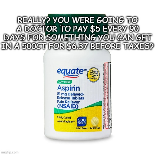 REALLY? YOU WERE GOING TO A DOCTOR TO PAY $5 EVERY 90 DAYS FOR SOMETHING YOU CAN GET IN A 500CT FOR $6.37 BEFORE TAXES? | made w/ Imgflip meme maker