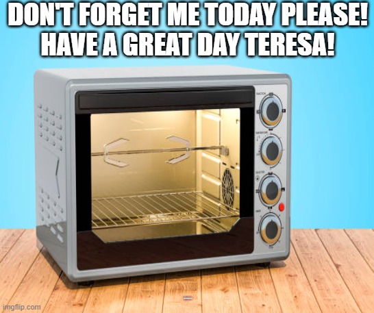 toaster oven | DON'T FORGET ME TODAY PLEASE!
HAVE A GREAT DAY TERESA! HAVE AN AMAZING DAY TERESA | image tagged in funny | made w/ Imgflip meme maker