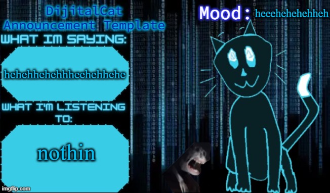 DijitalCat's Announcement Template | heeehehehehheh; hehehhehehhheehehhehe; nothin | image tagged in dijitalcat's announcement template | made w/ Imgflip meme maker