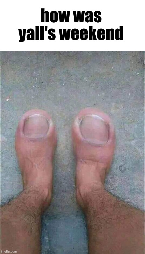 Big toe | how was yall's weekend | image tagged in big toe | made w/ Imgflip meme maker