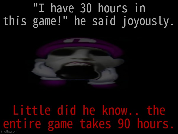 "I have 30 hours in this game!" he said joyously. Little did he know.. the entire game takes 90 hours. | made w/ Imgflip meme maker
